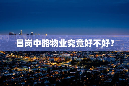 昌岗中路物业究竟好不好？