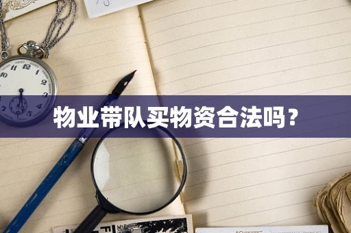 物业带队买物资合法吗？