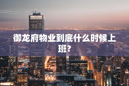 御龙府物业到底什么时候上班？