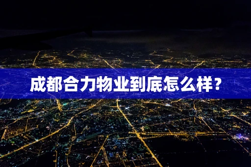 成都合力物业到底怎么样？