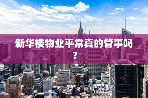 新华楼物业平常真的管事吗？