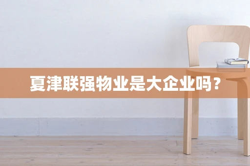 夏津联强物业是大企业吗？
