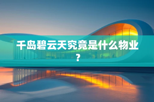千岛碧云天究竟是什么物业？