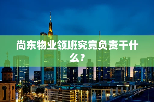 尚东物业领班究竟负责干什么？