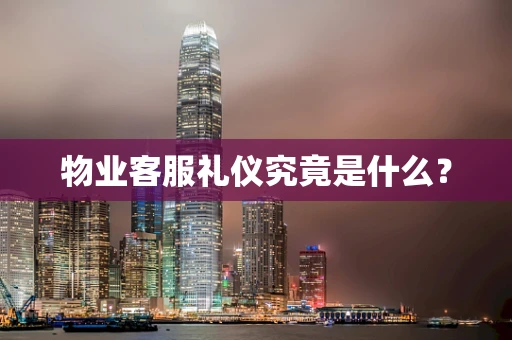 物业客服礼仪究竟是什么？