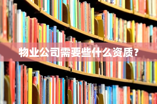 物业公司需要些什么资质？