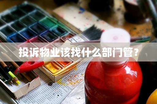 投诉物业该找什么部门管？