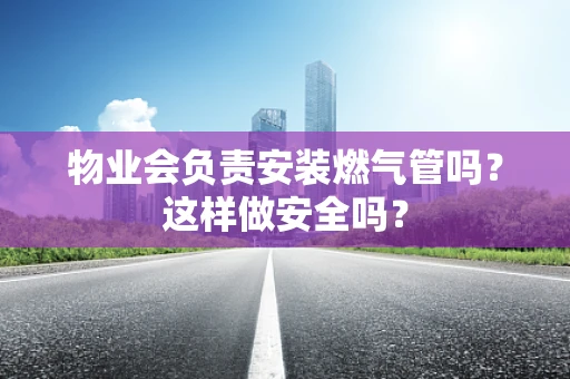 物业会负责安装燃气管吗？这样做安全吗？