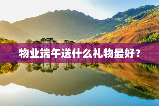 物业端午送什么礼物最好？