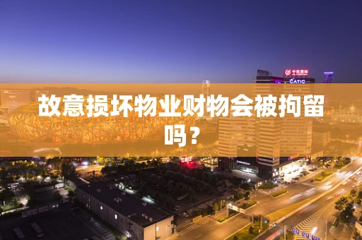 故意损坏物业财物会被拘留吗？