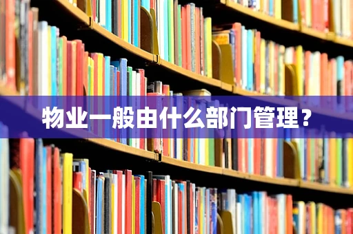 物业一般由什么部门管理？