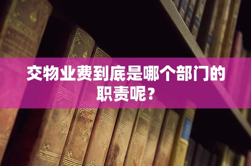 交物业费到底是哪个部门的职责呢？