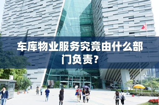 车库物业服务究竟由什么部门负责？
