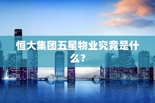 恒大集团五星物业究竟是什么？