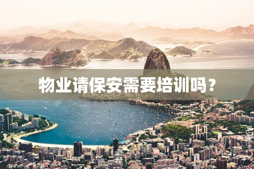 物业请保安需要培训吗？