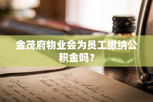 金茂府物业会为员工缴纳公积金吗？