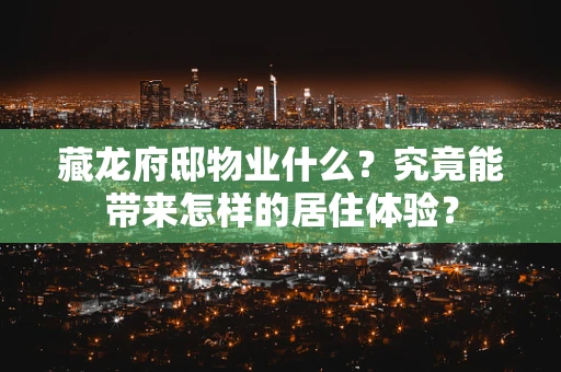 藏龙府邸物业什么？究竟能带来怎样的居住体验？