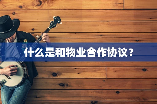 什么是和物业合作协议？