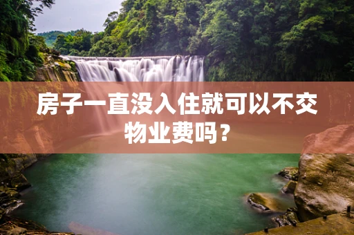房子一直没入住就可以不交物业费吗？