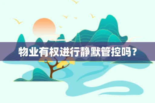 物业有权进行静默管控吗？
