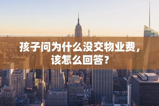 孩子问为什么没交物业费，该怎么回答？