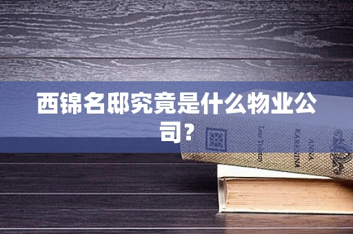 西锦名邸究竟是什么物业公司？
