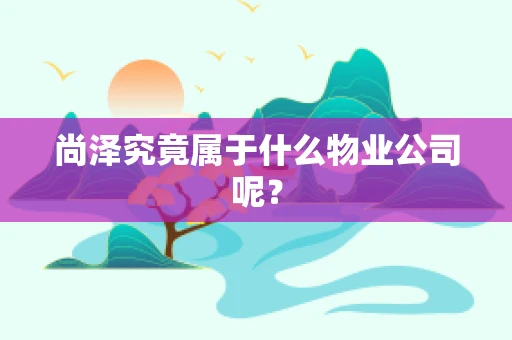 尚泽究竟属于什么物业公司呢？