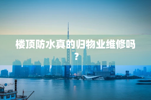 楼顶防水真的归物业维修吗？