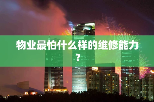 物业最怕什么样的维修能力？