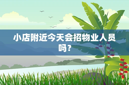 小店附近今天会招物业人员吗？