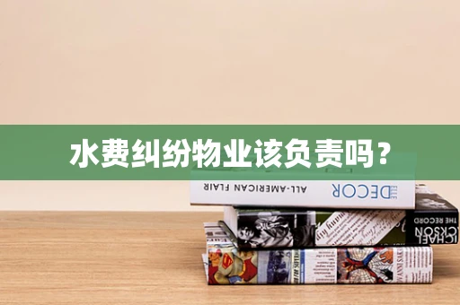 水费纠纷物业该负责吗？