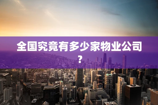 全国究竟有多少家物业公司？
