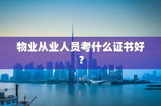 物业从业人员考什么证书好？