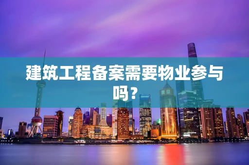 建筑工程备案需要物业参与吗？