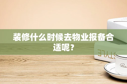 装修什么时候去物业报备合适呢？