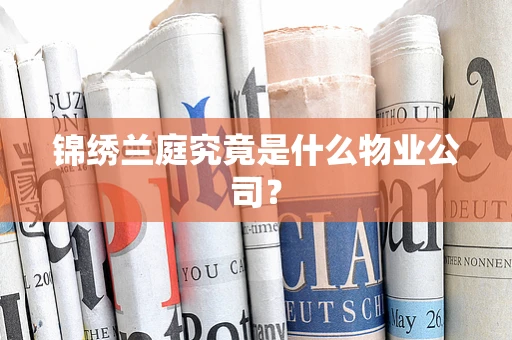 锦绣兰庭究竟是什么物业公司？