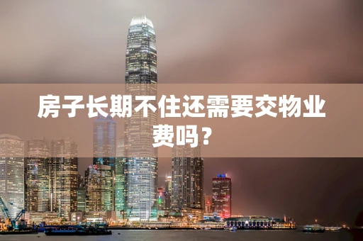 房子长期不住还需要交物业费吗？