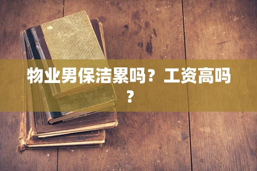 物业男保洁累吗？工资高吗？