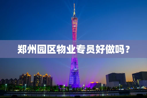 郑州园区物业专员好做吗？