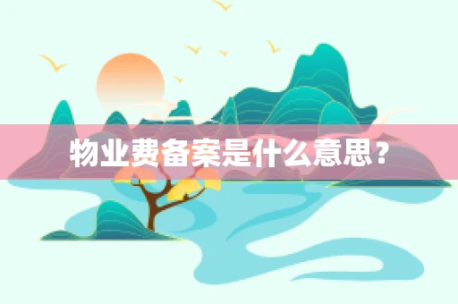 物业费备案是什么意思？