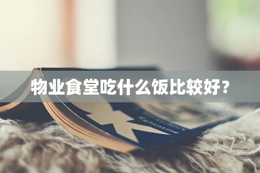 物业食堂吃什么饭比较好？