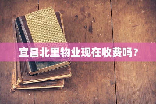宜昌北里物业现在收费吗？