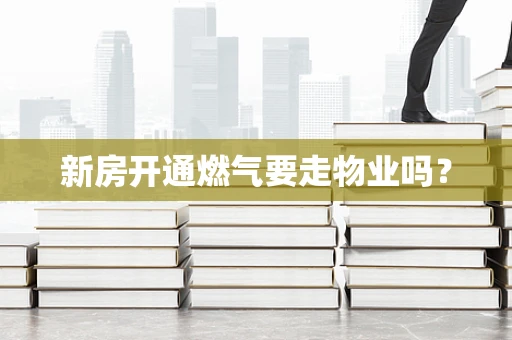 新房开通燃气要走物业吗？