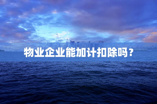 物业企业能加计扣除吗？
