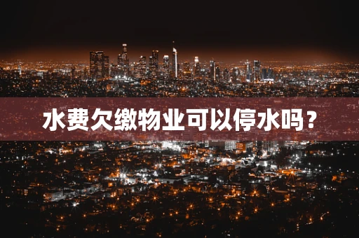 水费欠缴物业可以停水吗？