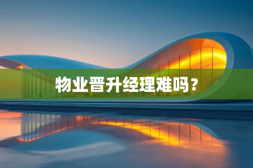 物业晋升经理难吗？