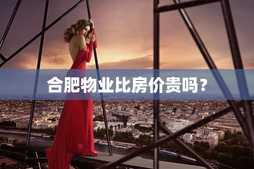 合肥物业比房价贵吗？