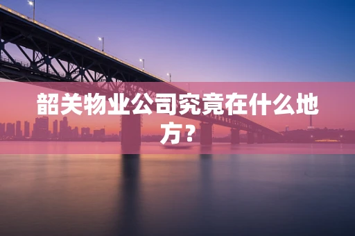 韶关物业公司究竟在什么地方？