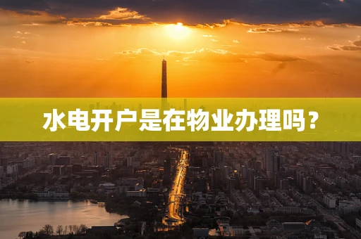 水电开户是在物业办理吗？
