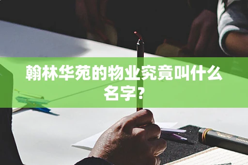 翰林华苑的物业究竟叫什么名字？